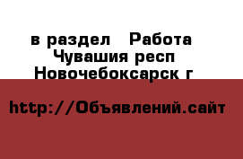  в раздел : Работа . Чувашия респ.,Новочебоксарск г.